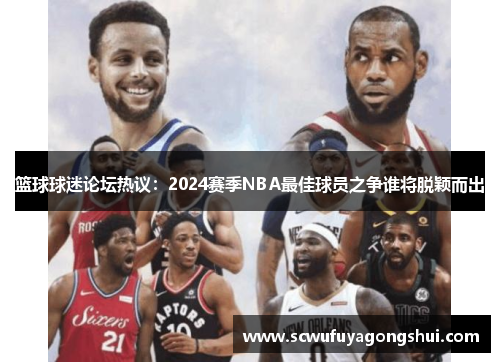 篮球球迷论坛热议：2024赛季NBA最佳球员之争谁将脱颖而出