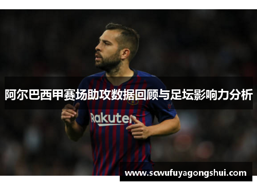 阿尔巴西甲赛场助攻数据回顾与足坛影响力分析