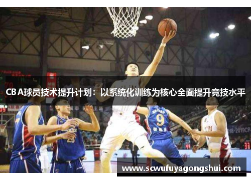 CBA球员技术提升计划：以系统化训练为核心全面提升竞技水平