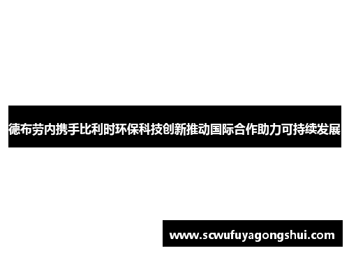 德布劳内携手比利时环保科技创新推动国际合作助力可持续发展