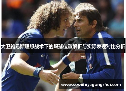大卫路易斯理想战术下的踢球位置解析与实际表现对比分析 大卫路易斯理想战术下的踢球位置解析与实际表现对比分析