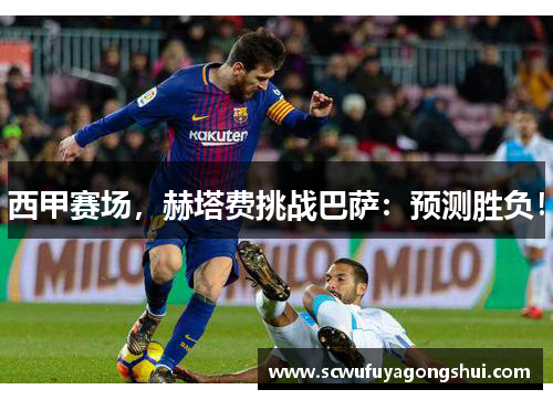 西甲赛场，赫塔费挑战巴萨：预测胜负！
