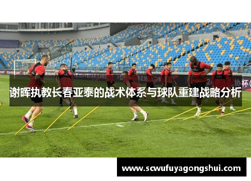 谢晖执教长春亚泰的战术体系与球队重建战略分析