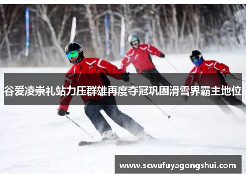 谷爱凌崇礼站力压群雄再度夺冠巩固滑雪界霸主地位